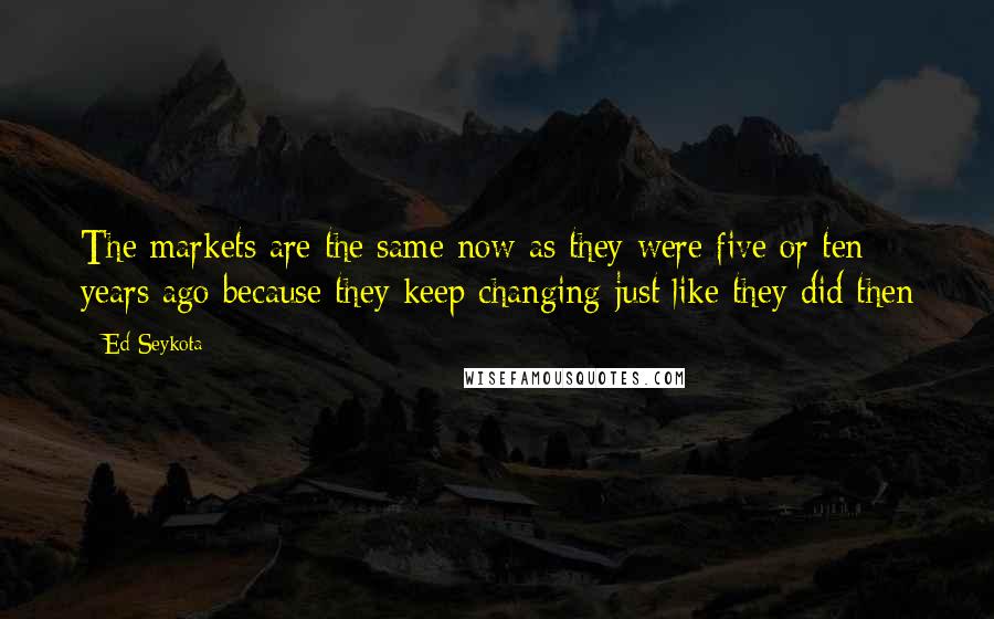 Ed Seykota Quotes: The markets are the same now as they were five or ten years ago because they keep changing-just like they did then