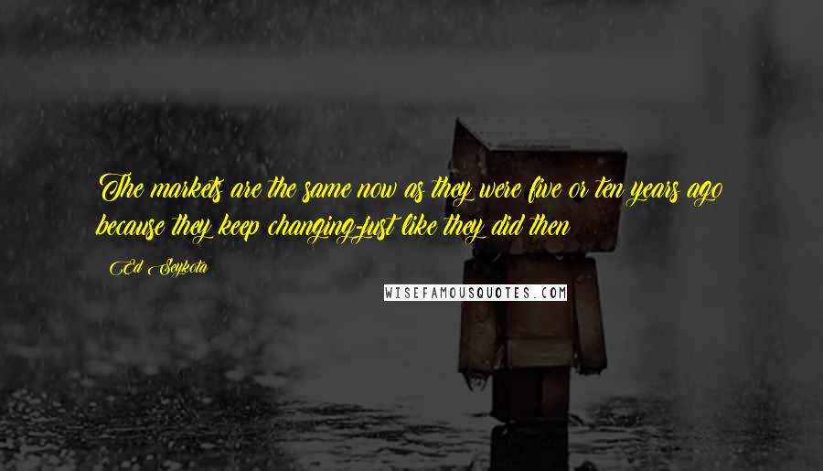 Ed Seykota Quotes: The markets are the same now as they were five or ten years ago because they keep changing-just like they did then