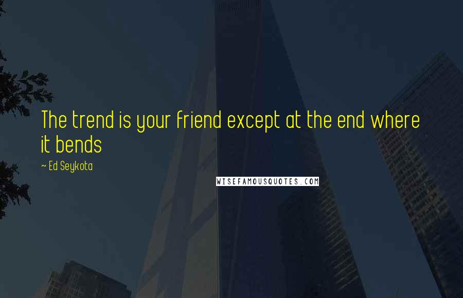 Ed Seykota Quotes: The trend is your friend except at the end where it bends