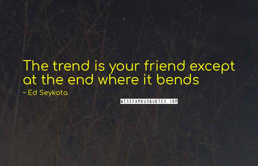 Ed Seykota Quotes: The trend is your friend except at the end where it bends