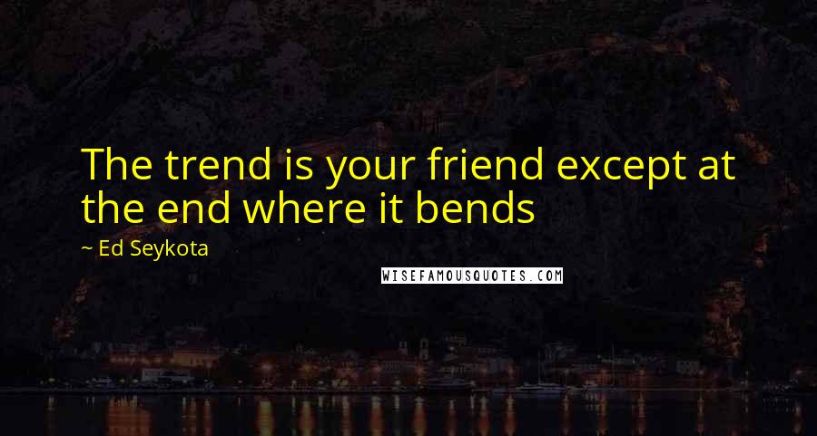 Ed Seykota Quotes: The trend is your friend except at the end where it bends