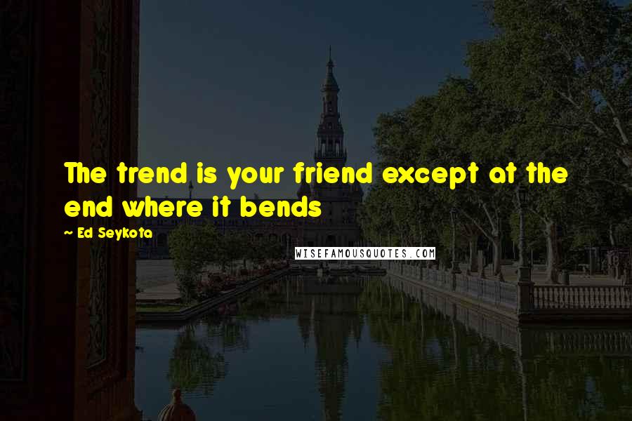Ed Seykota Quotes: The trend is your friend except at the end where it bends
