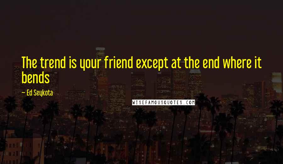 Ed Seykota Quotes: The trend is your friend except at the end where it bends