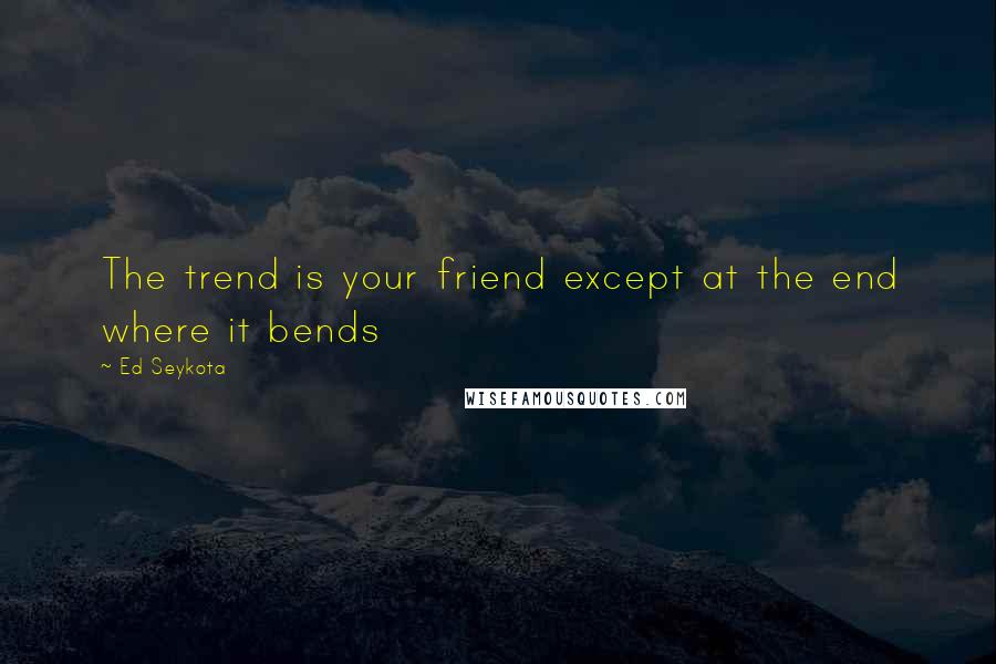 Ed Seykota Quotes: The trend is your friend except at the end where it bends