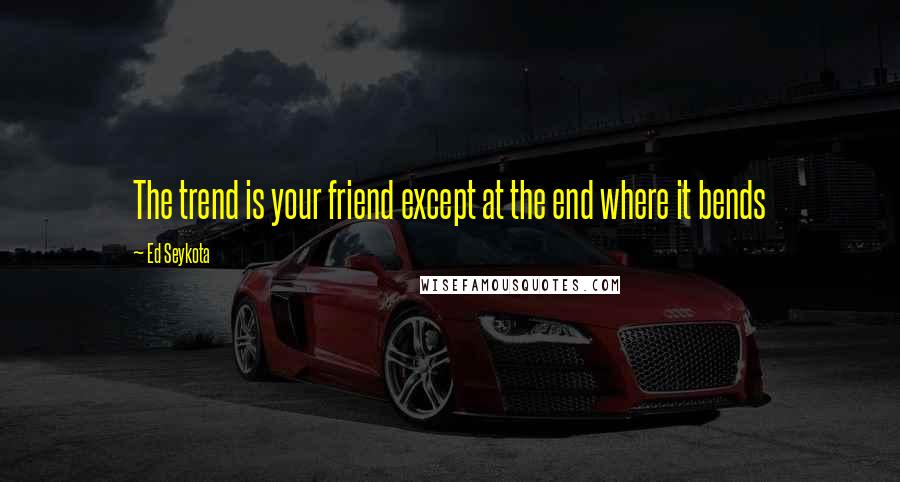 Ed Seykota Quotes: The trend is your friend except at the end where it bends