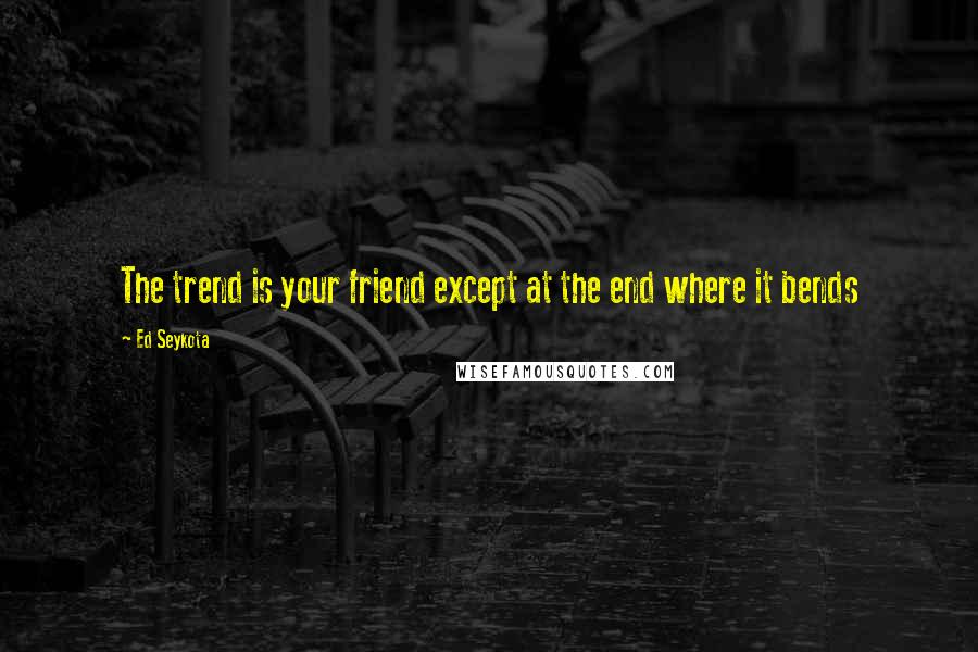 Ed Seykota Quotes: The trend is your friend except at the end where it bends