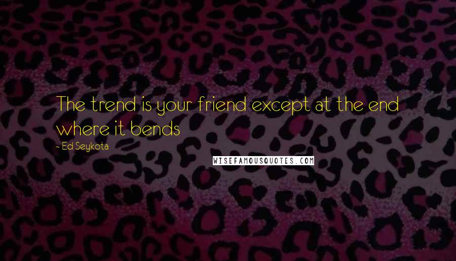 Ed Seykota Quotes: The trend is your friend except at the end where it bends