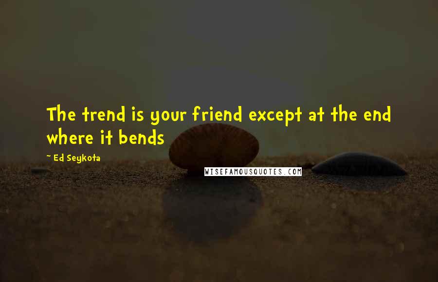 Ed Seykota Quotes: The trend is your friend except at the end where it bends