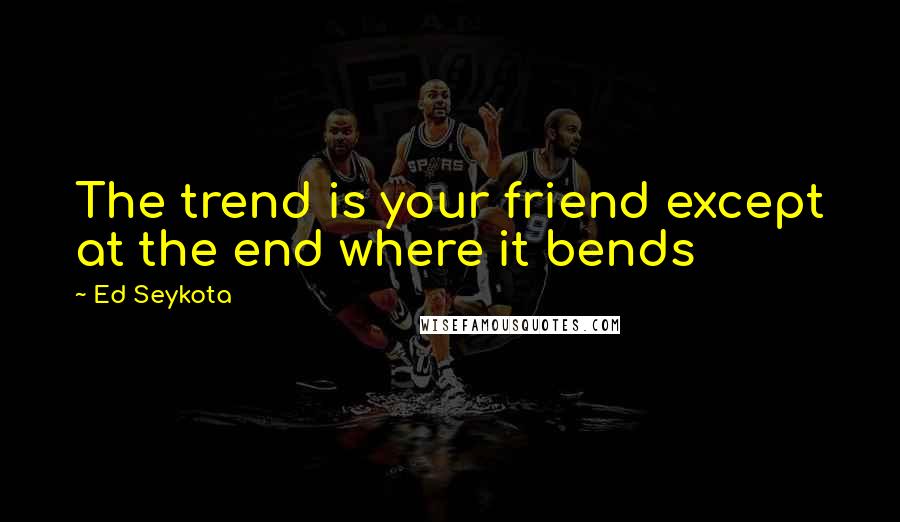 Ed Seykota Quotes: The trend is your friend except at the end where it bends