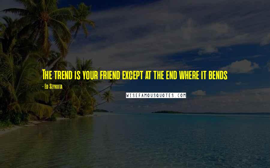 Ed Seykota Quotes: The trend is your friend except at the end where it bends