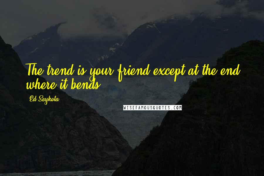 Ed Seykota Quotes: The trend is your friend except at the end where it bends