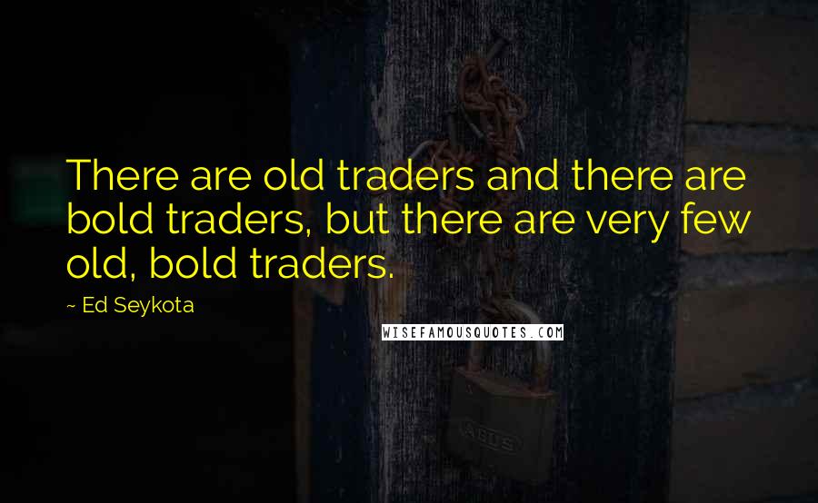 Ed Seykota Quotes: There are old traders and there are bold traders, but there are very few old, bold traders.