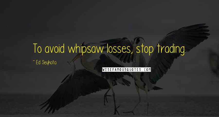 Ed Seykota Quotes: To avoid whipsaw losses, stop trading.