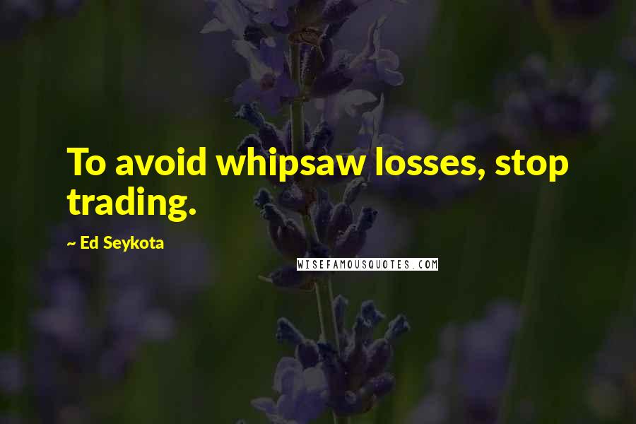 Ed Seykota Quotes: To avoid whipsaw losses, stop trading.