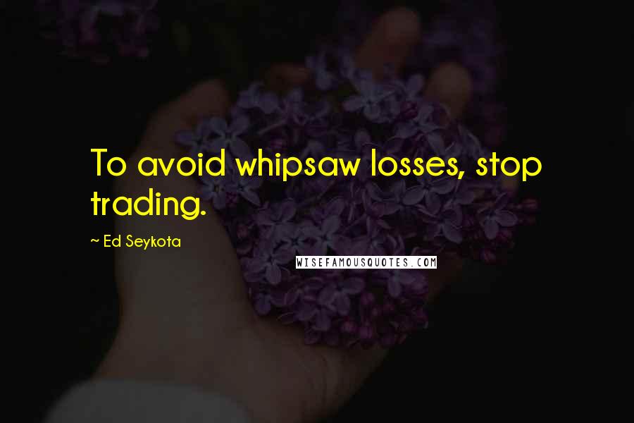 Ed Seykota Quotes: To avoid whipsaw losses, stop trading.