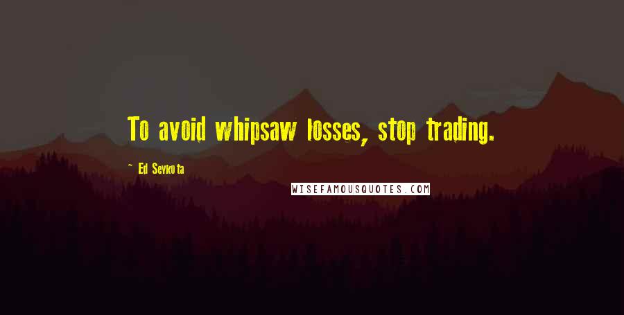 Ed Seykota Quotes: To avoid whipsaw losses, stop trading.