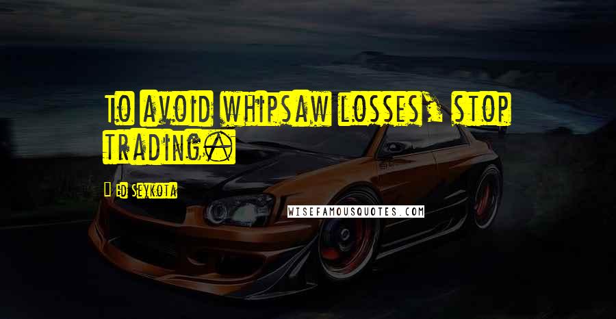 Ed Seykota Quotes: To avoid whipsaw losses, stop trading.