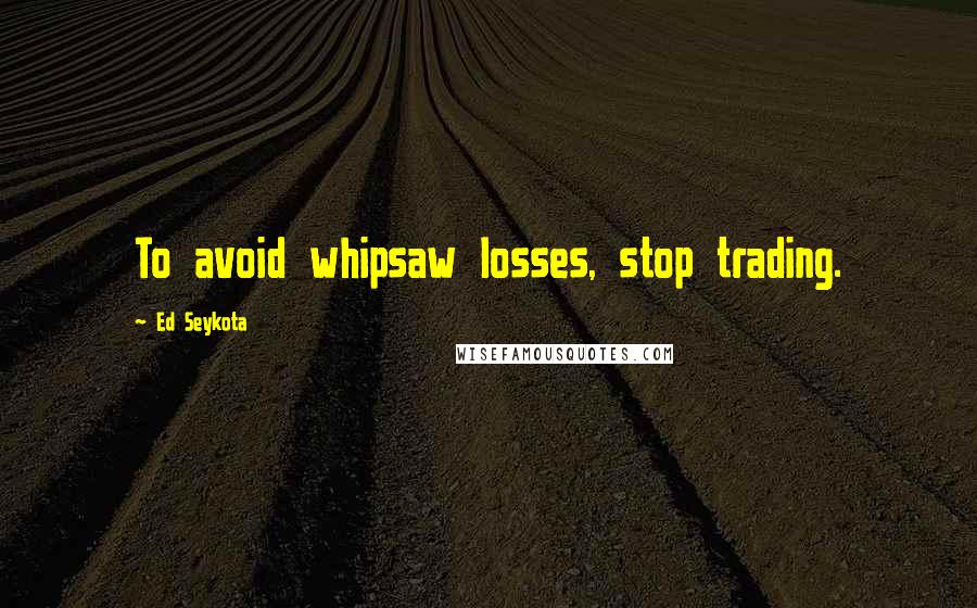 Ed Seykota Quotes: To avoid whipsaw losses, stop trading.