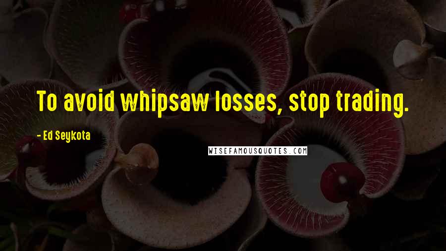 Ed Seykota Quotes: To avoid whipsaw losses, stop trading.