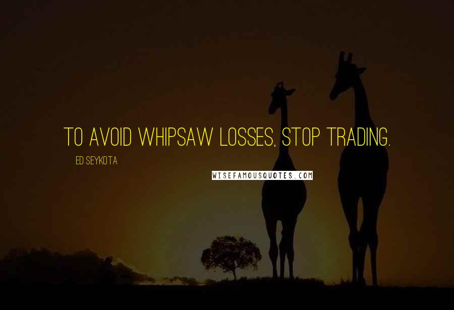 Ed Seykota Quotes: To avoid whipsaw losses, stop trading.