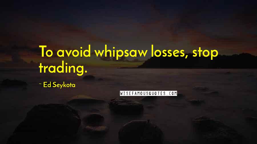 Ed Seykota Quotes: To avoid whipsaw losses, stop trading.