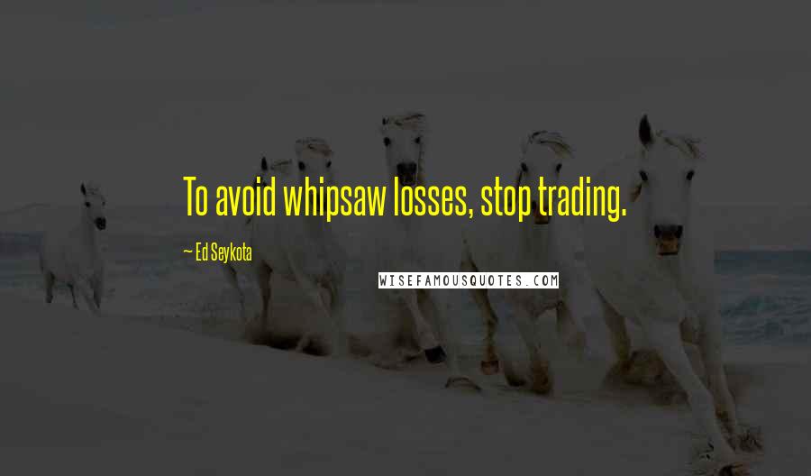 Ed Seykota Quotes: To avoid whipsaw losses, stop trading.