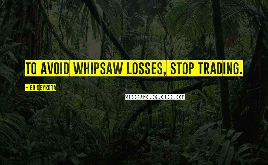 Ed Seykota Quotes: To avoid whipsaw losses, stop trading.