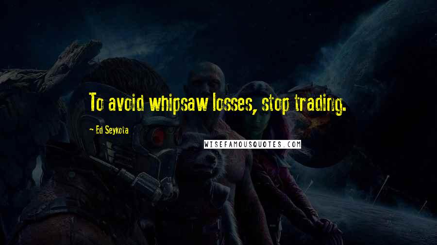 Ed Seykota Quotes: To avoid whipsaw losses, stop trading.