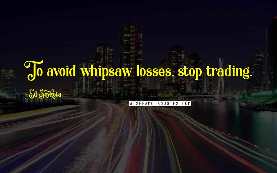 Ed Seykota Quotes: To avoid whipsaw losses, stop trading.