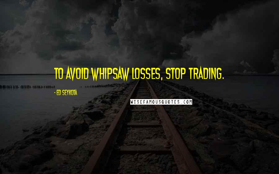 Ed Seykota Quotes: To avoid whipsaw losses, stop trading.