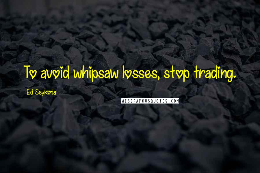 Ed Seykota Quotes: To avoid whipsaw losses, stop trading.