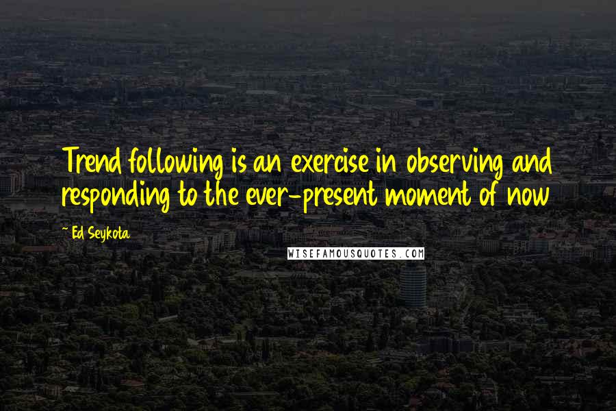 Ed Seykota Quotes: Trend following is an exercise in observing and responding to the ever-present moment of now