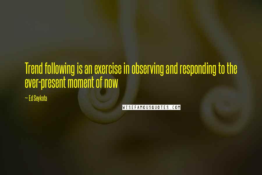 Ed Seykota Quotes: Trend following is an exercise in observing and responding to the ever-present moment of now