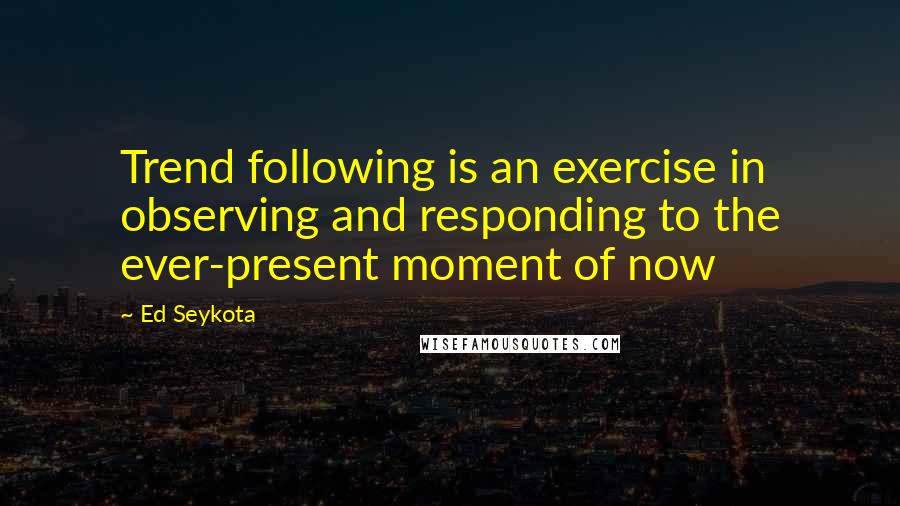 Ed Seykota Quotes: Trend following is an exercise in observing and responding to the ever-present moment of now
