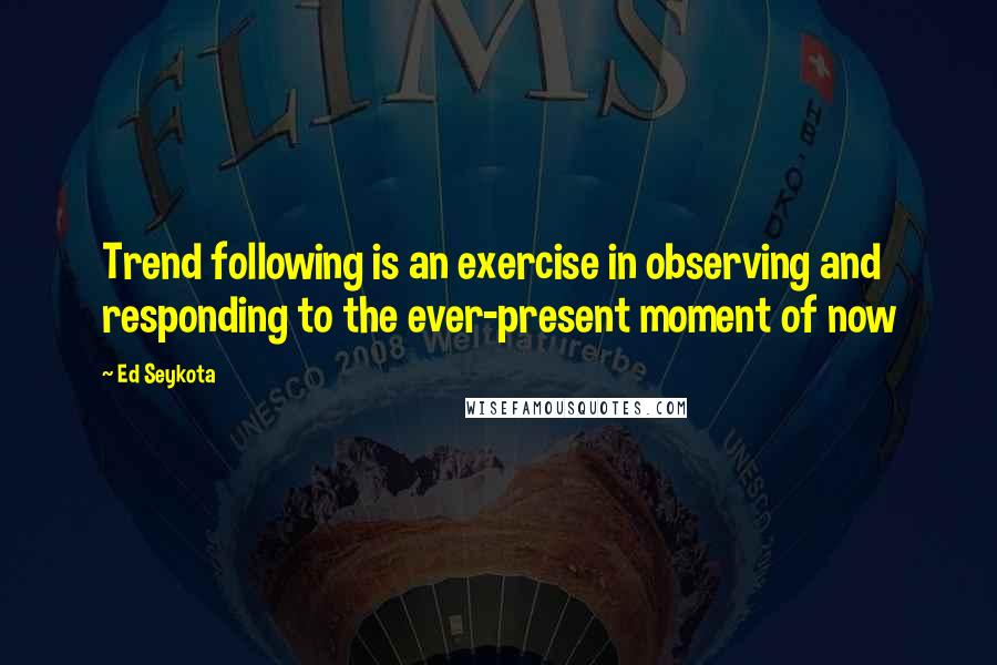 Ed Seykota Quotes: Trend following is an exercise in observing and responding to the ever-present moment of now