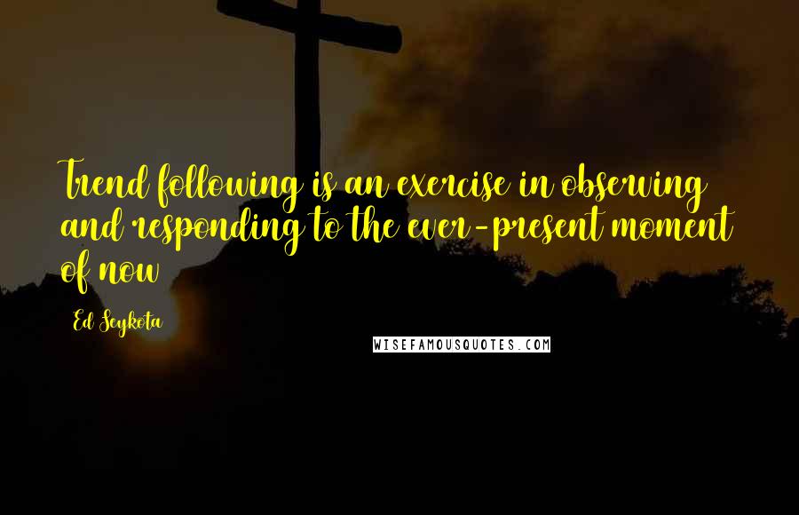 Ed Seykota Quotes: Trend following is an exercise in observing and responding to the ever-present moment of now