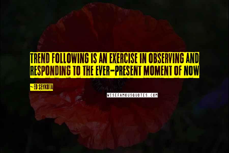 Ed Seykota Quotes: Trend following is an exercise in observing and responding to the ever-present moment of now