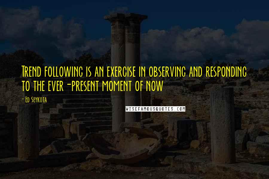 Ed Seykota Quotes: Trend following is an exercise in observing and responding to the ever-present moment of now