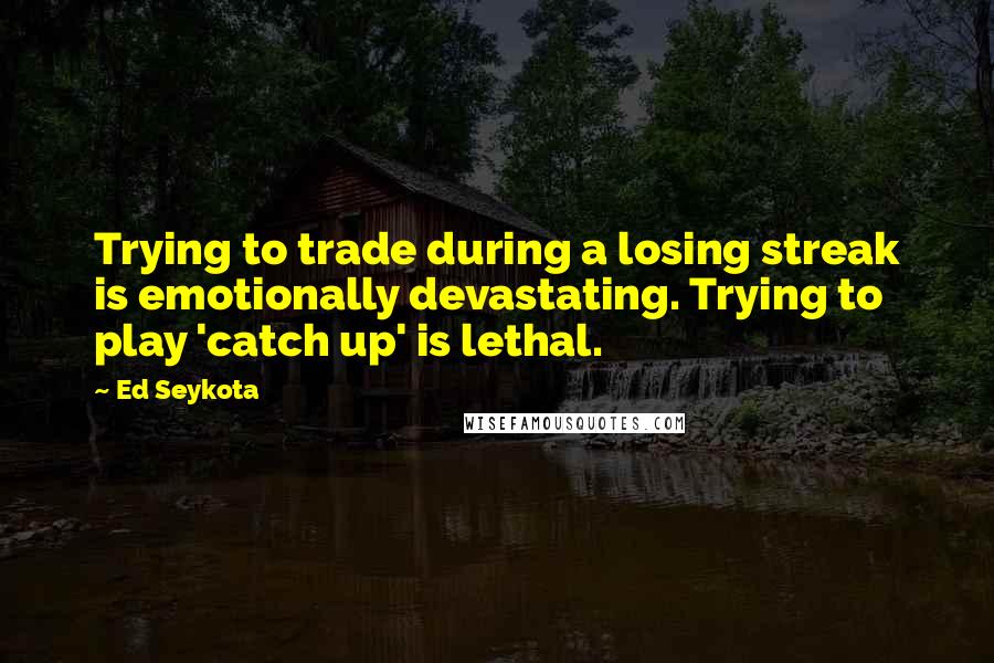 Ed Seykota Quotes: Trying to trade during a losing streak is emotionally devastating. Trying to play 'catch up' is lethal.