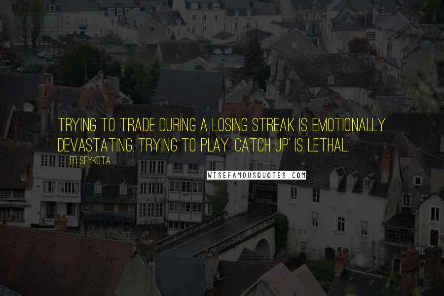 Ed Seykota Quotes: Trying to trade during a losing streak is emotionally devastating. Trying to play 'catch up' is lethal.