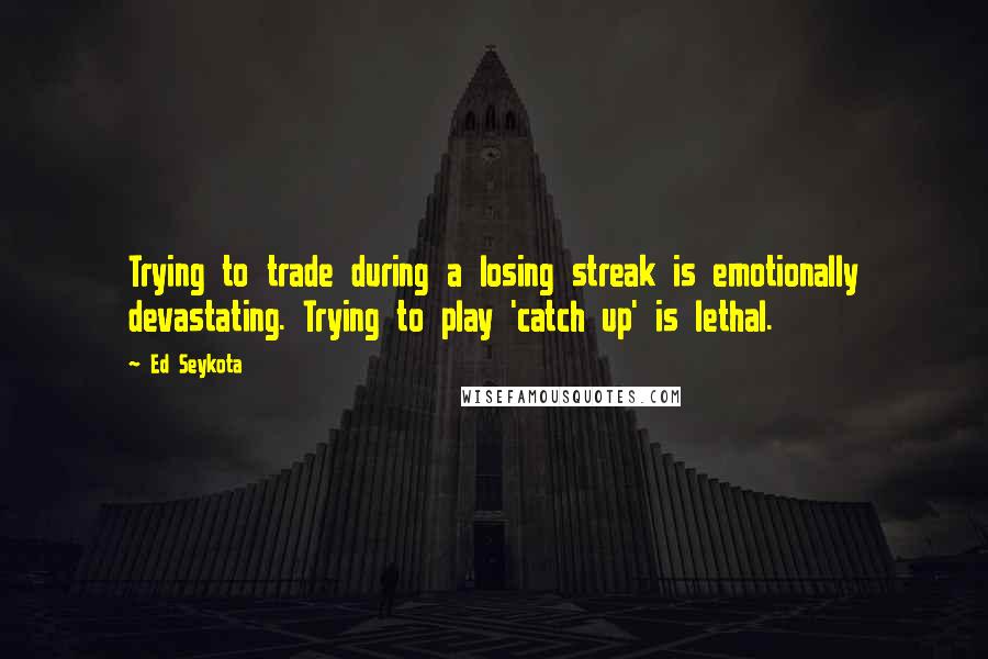 Ed Seykota Quotes: Trying to trade during a losing streak is emotionally devastating. Trying to play 'catch up' is lethal.