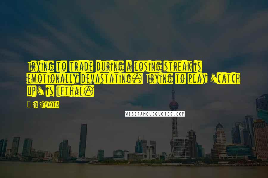 Ed Seykota Quotes: Trying to trade during a losing streak is emotionally devastating. Trying to play 'catch up' is lethal.
