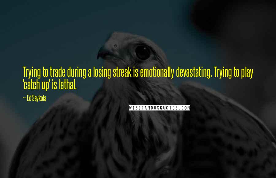 Ed Seykota Quotes: Trying to trade during a losing streak is emotionally devastating. Trying to play 'catch up' is lethal.