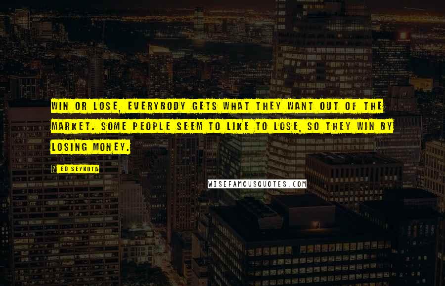 Ed Seykota Quotes: Win or lose, everybody gets what they want out of the market. Some people seem to like to lose, so they win by losing money.