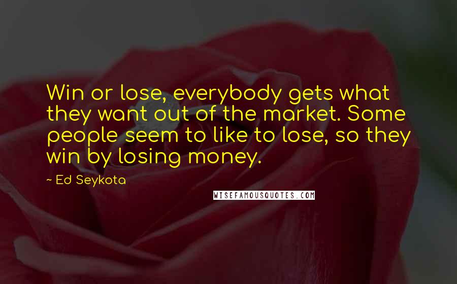 Ed Seykota Quotes: Win or lose, everybody gets what they want out of the market. Some people seem to like to lose, so they win by losing money.