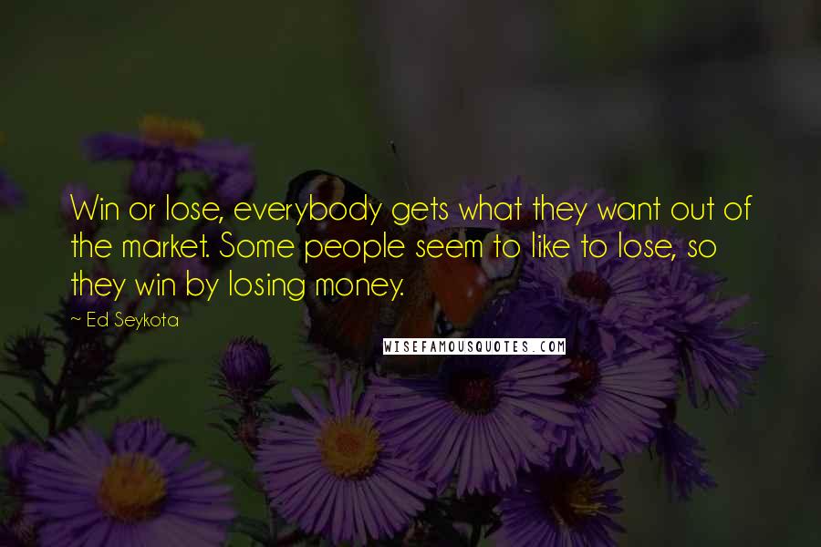 Ed Seykota Quotes: Win or lose, everybody gets what they want out of the market. Some people seem to like to lose, so they win by losing money.