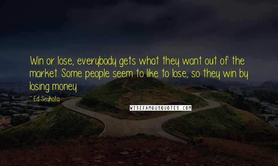 Ed Seykota Quotes: Win or lose, everybody gets what they want out of the market. Some people seem to like to lose, so they win by losing money.