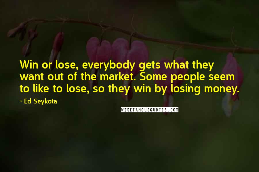 Ed Seykota Quotes: Win or lose, everybody gets what they want out of the market. Some people seem to like to lose, so they win by losing money.