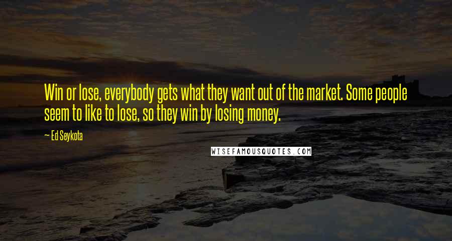 Ed Seykota Quotes: Win or lose, everybody gets what they want out of the market. Some people seem to like to lose, so they win by losing money.