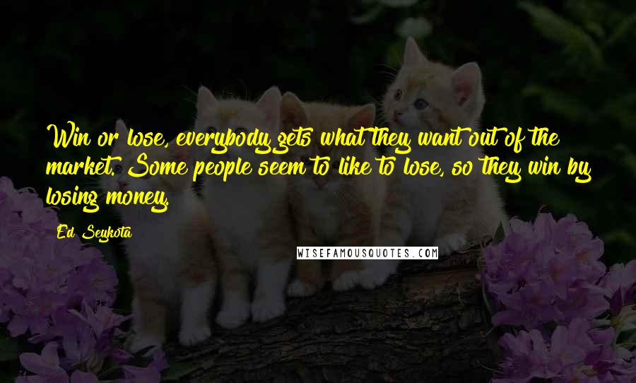 Ed Seykota Quotes: Win or lose, everybody gets what they want out of the market. Some people seem to like to lose, so they win by losing money.